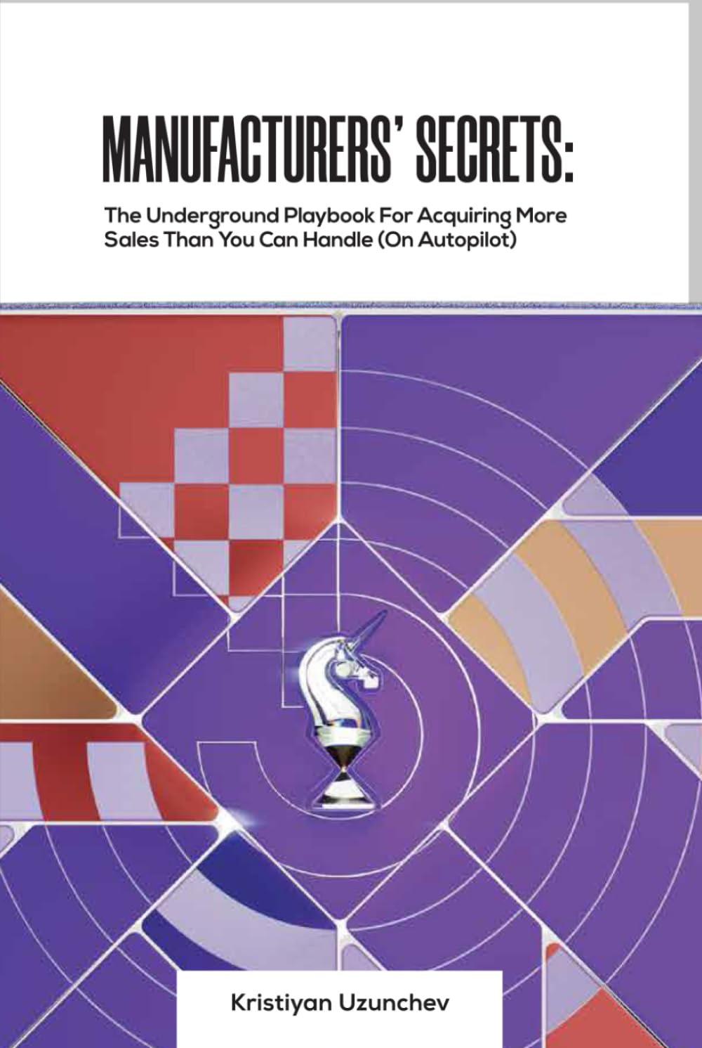 MANUFACTURERS' SECRETS: The Underground Playbook For Acquiring More Sales Than You Can Handle (On Autopilot)
