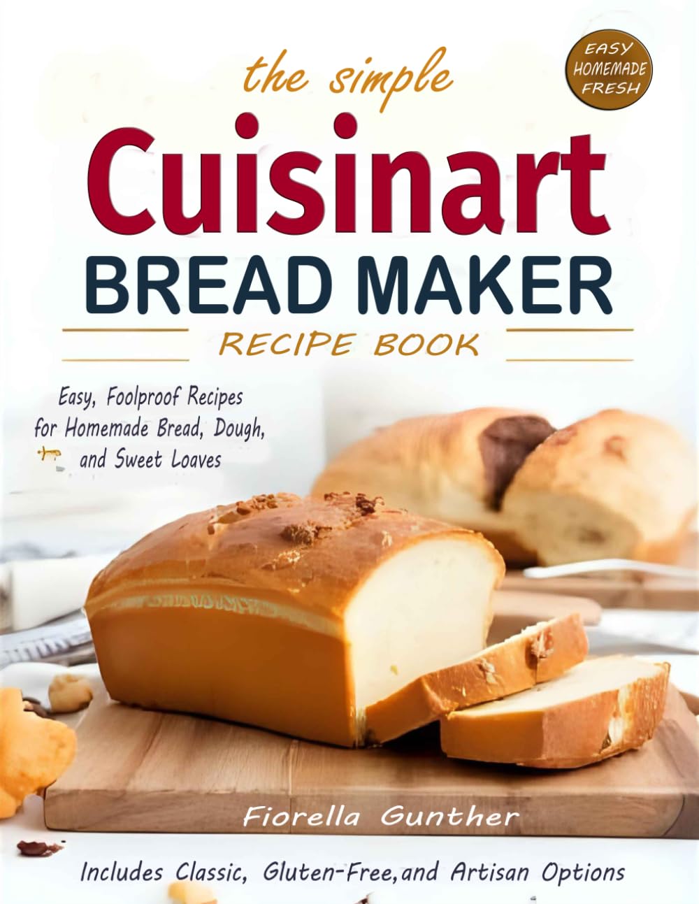 The Simple Cuisinart Bread Maker Recipe Book: Easy, Foolproof Recipes for Homemade Bread, Dough, and Sweet Loaves — Includes Classic, Gluten-Free, and Artisan Options