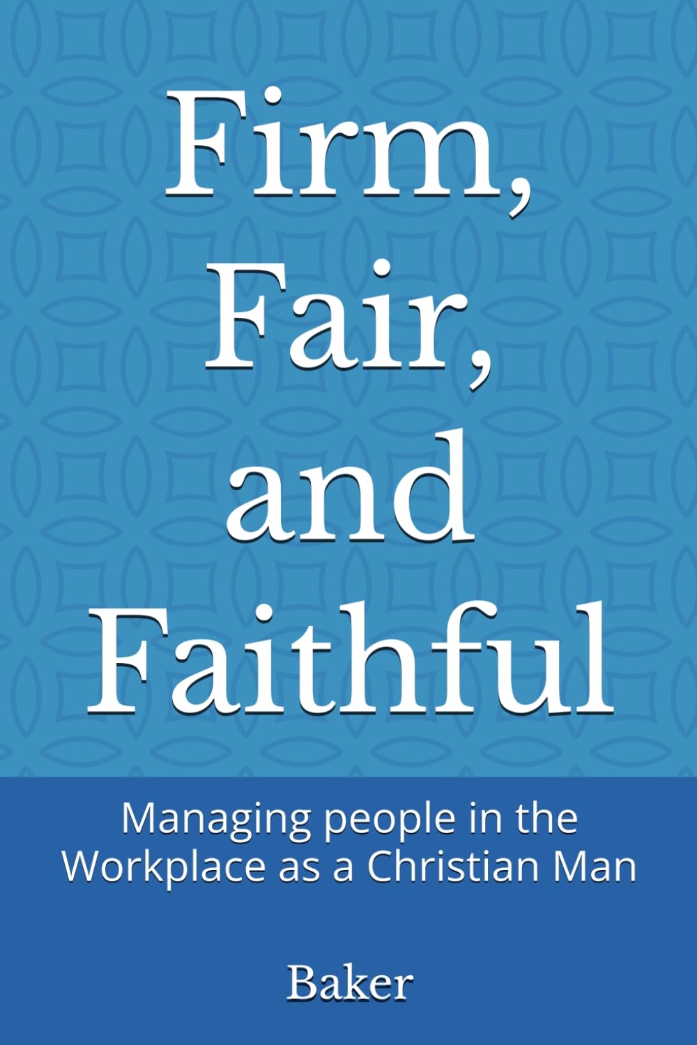 Firm, Fair, and Faithful: Managing people in the Workplace as a Christian Man
