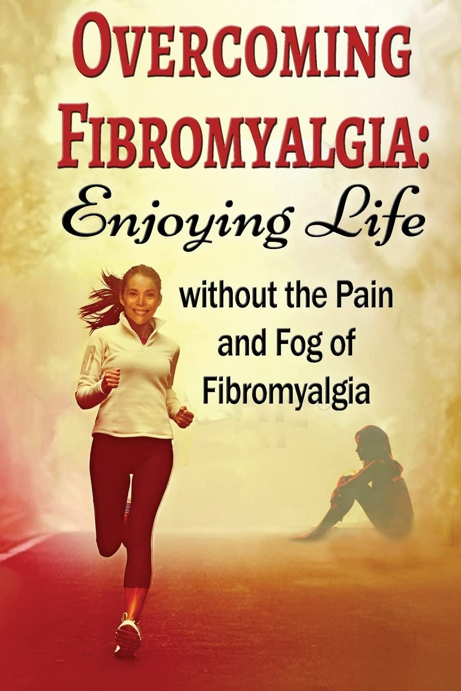 Overcoming Fibromyalgia: Enjoying Life without the Pain and Fog of Fibromyalgia: Volume 1 (FMS, CFS, Fibromyalgia, Chronic Fatigue Syndrome Help)