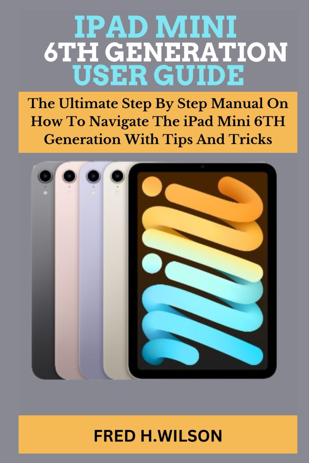 IPAD MINI 6TH GENERATION USER GUIDE: The Ultimate Step By Step Manual On How To Navigate The iPad Mini 6TH Generation With Tips And Tricks