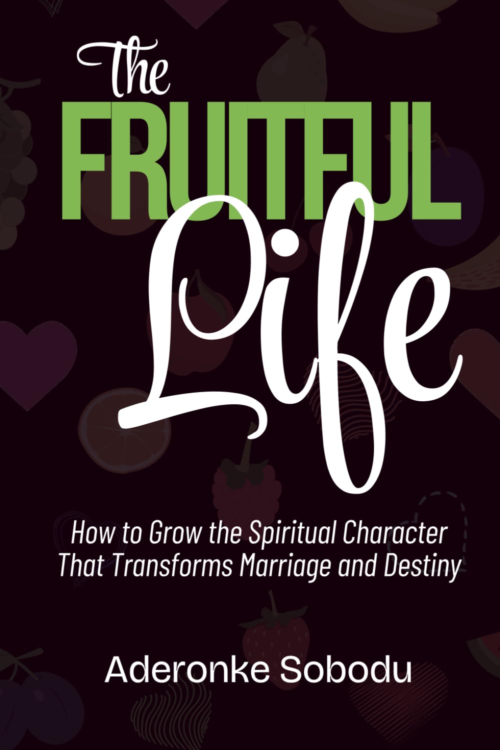 THE FRUITFUL LIFE: How to Grow the Spiritual Character that Transforms Marriage, Relationships and Destiny