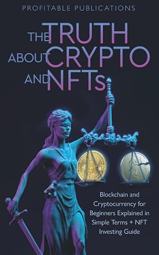 The Truth about Crypto and NFTs: Blockchain And Cryptocurrency For Beginners Explained In Simple Terms + NFT Investing Guide