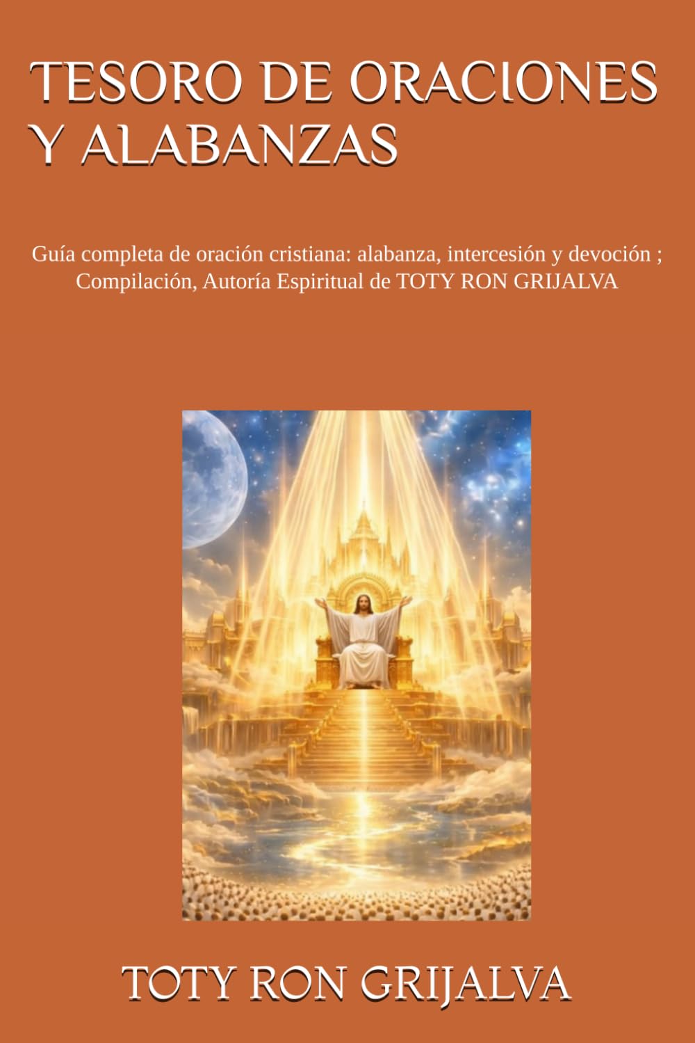 TESORO DE ORACIONES Y ALABANZAS: Guía completa de oración cristiana: alabanza, intercesión y devoción ; Compilación, Autoría Espiritual de TOTY RON GRIJALVA (ORACIONES Y VIDA DE LOS SANTOS)