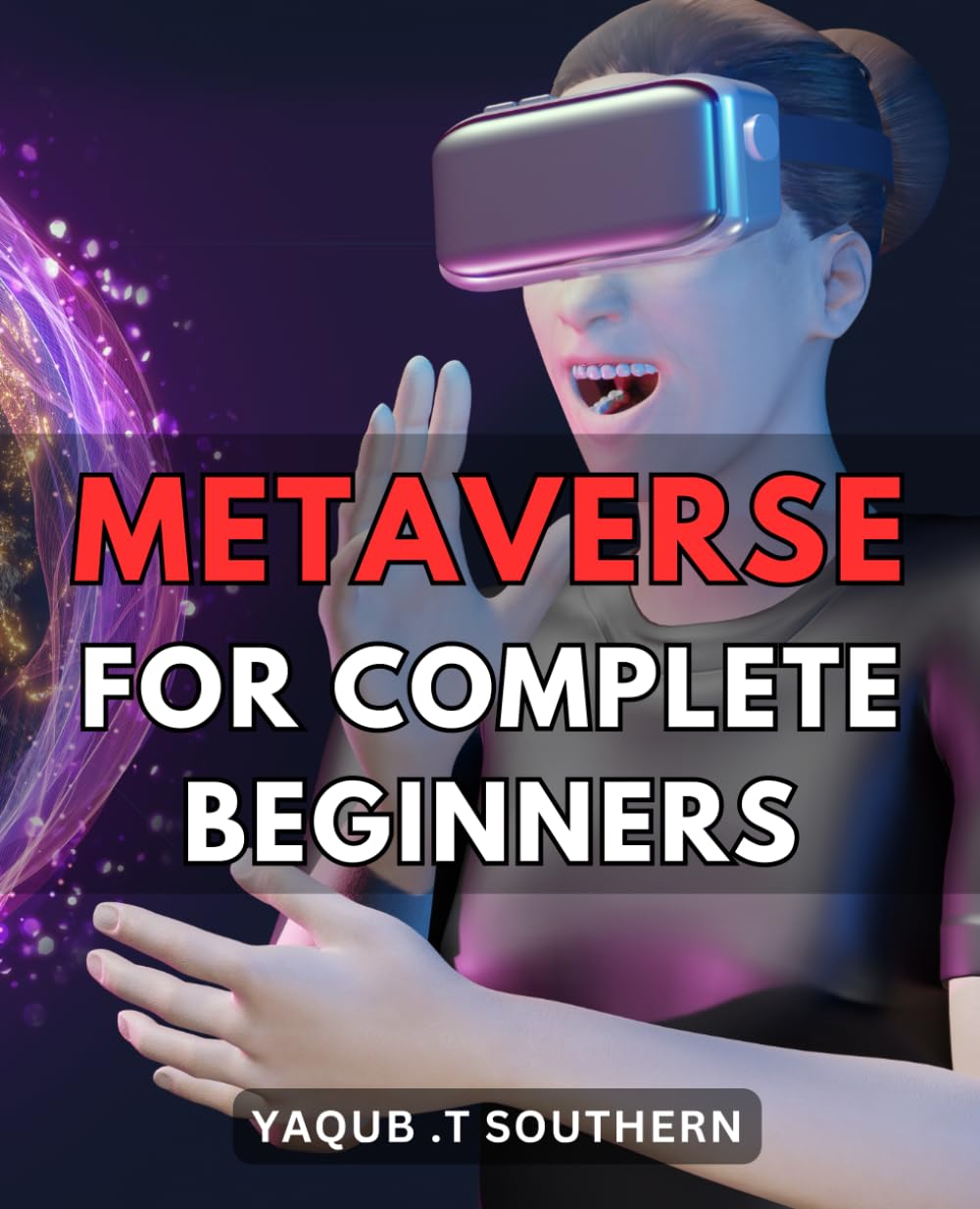 Metaverse For Complete Beginners: Discover How to Enter and Navigate the Immersive Virtual World of the Metaverse with Ease and Confidence.