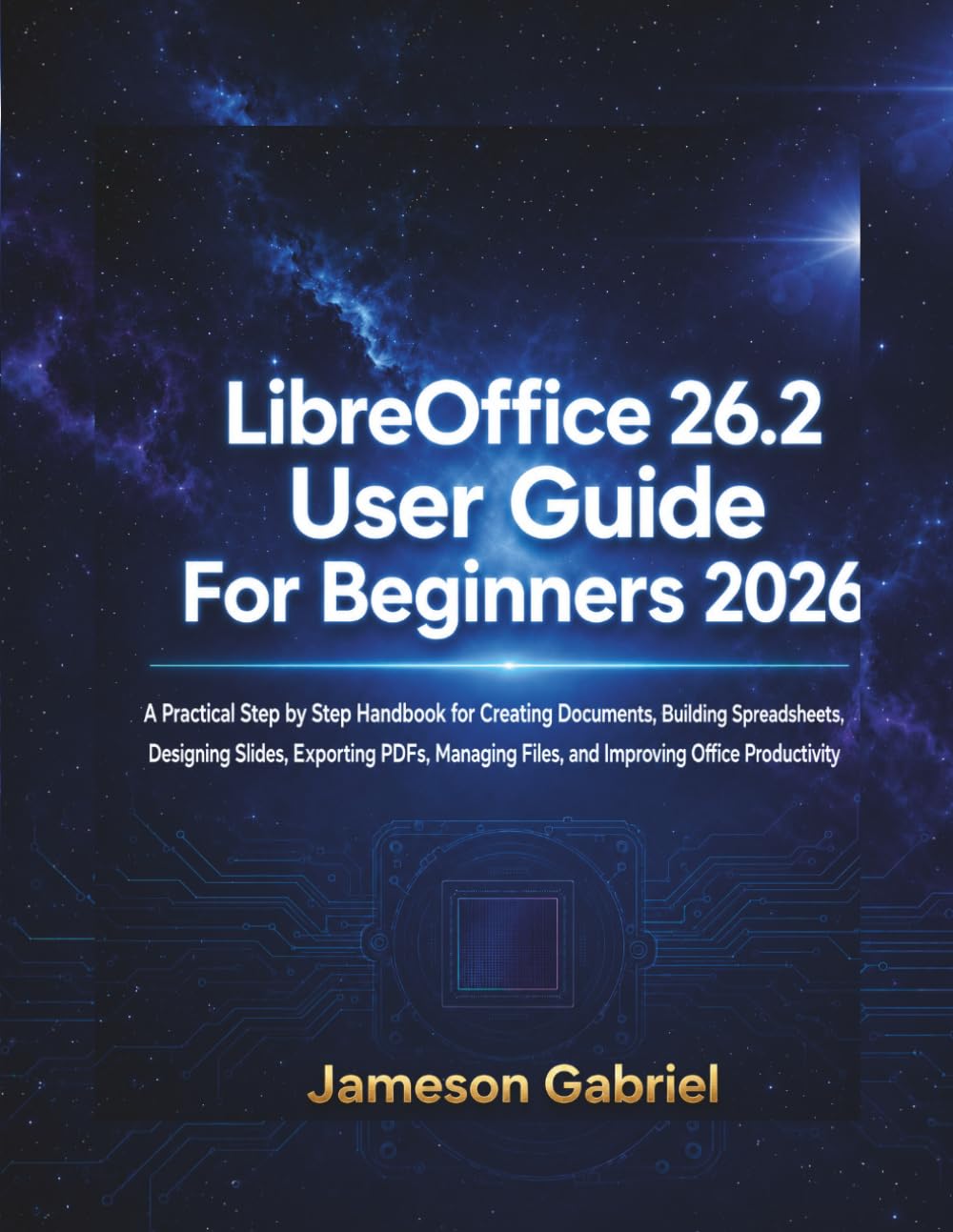 LibreOffice 26.2 User Guide for Beginners 2026: A Practical Step by Step Handbook for Creating Documents, Building Spreadsheets, Designing Slides, ... Files, and Improving Office Productivity