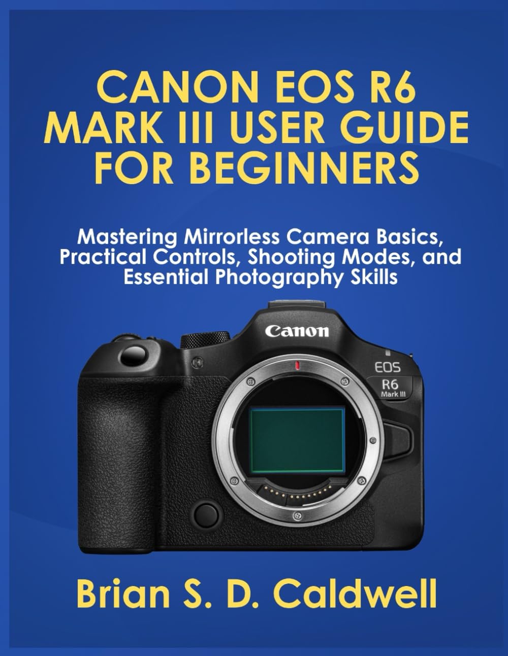 CANON EOS R6 MARK III USER GUIDE FOR BEGINNERS: Mastering Mirrorless Camera Basics, Practical Controls, Shooting Modes, and Essential Photography Skills