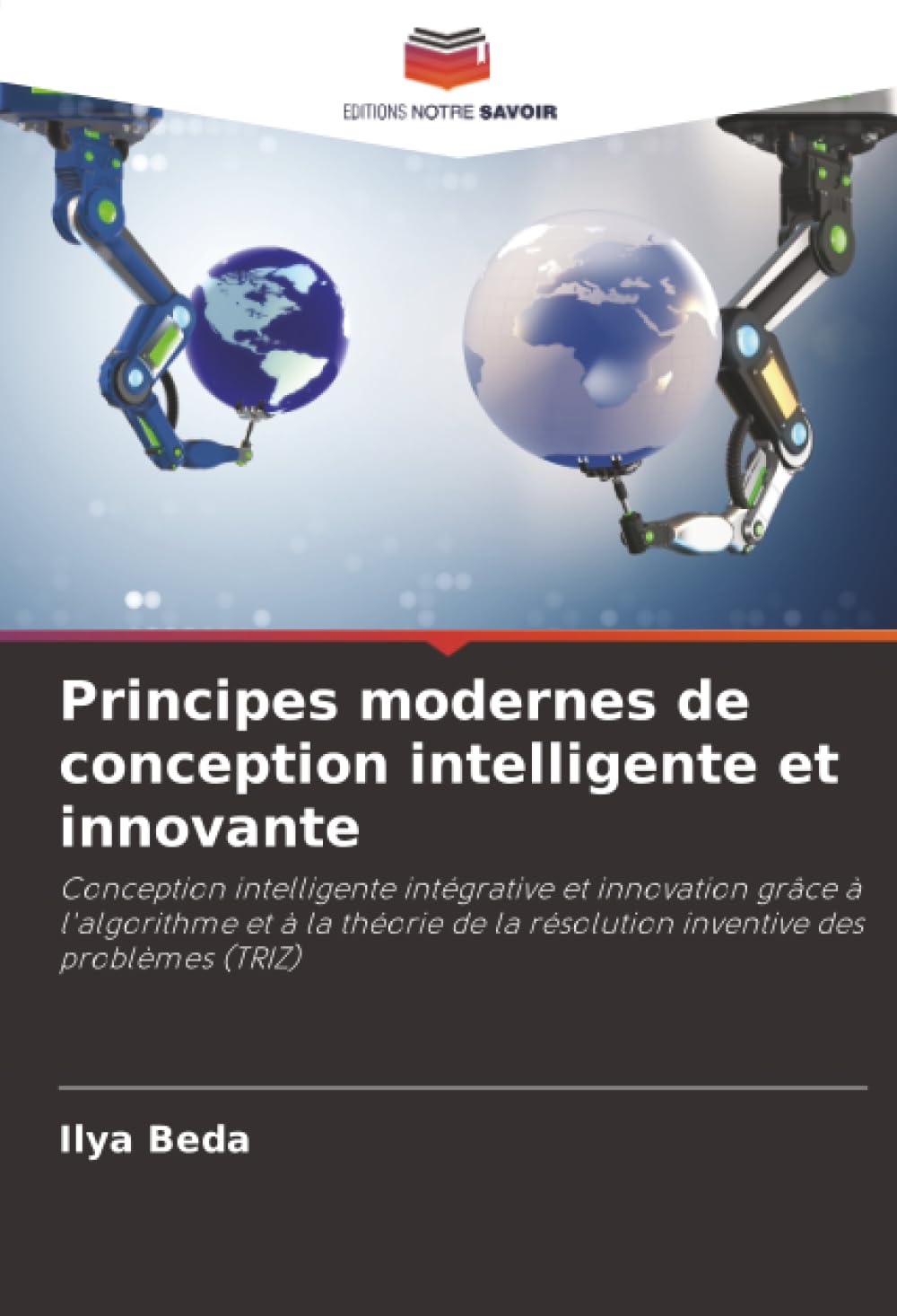 Principes modernes de conception intelligente et innovante: Conception intelligente intégrative et innovation grâce à l'algorithme et à la théorie de la résolution inventive des problèmes (TRIZ)