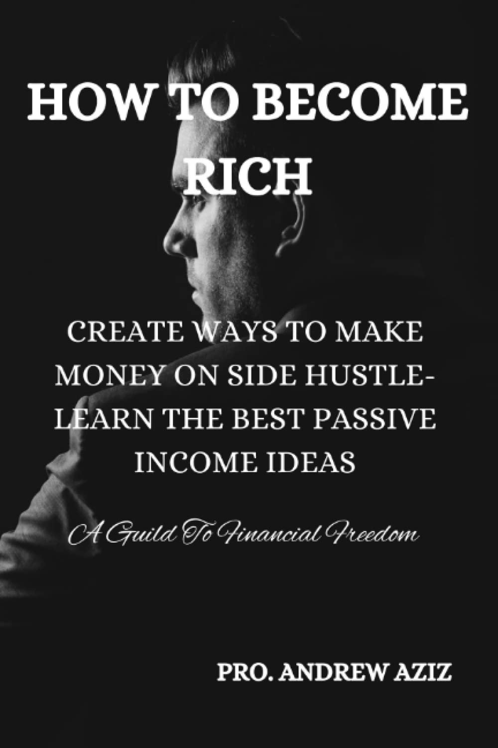 HOW TO BECOME RICH: CREATIVE WAYS TO MAKE MONEY ON SIDE HUSTLE-LEARN THE BEST PASSIVE INCOME IDEAS-A Guild To Financial Freedom