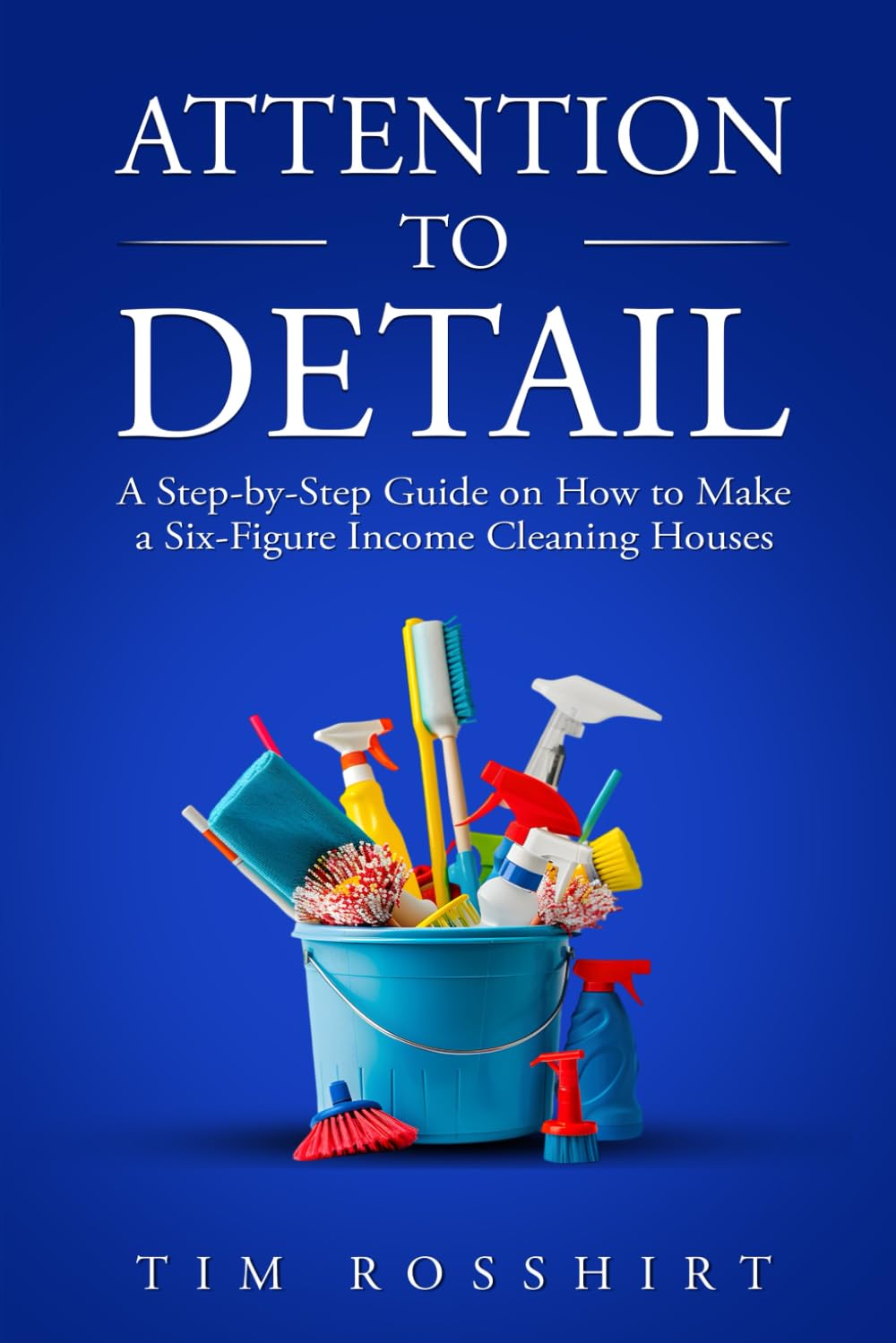 Attention to Detail: How to Make a six Figure income Cleaning Houses: How to Make a six figure income cleaning houses