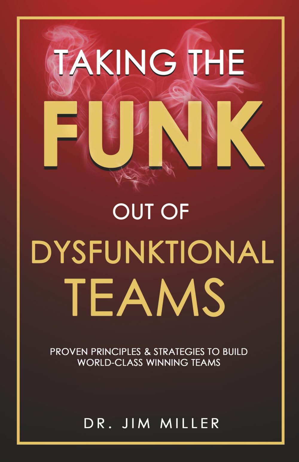 Taking the Funk Out of Dysfunktional Teams: Proven Principles & Strategies to Build World-Class Winning Teams