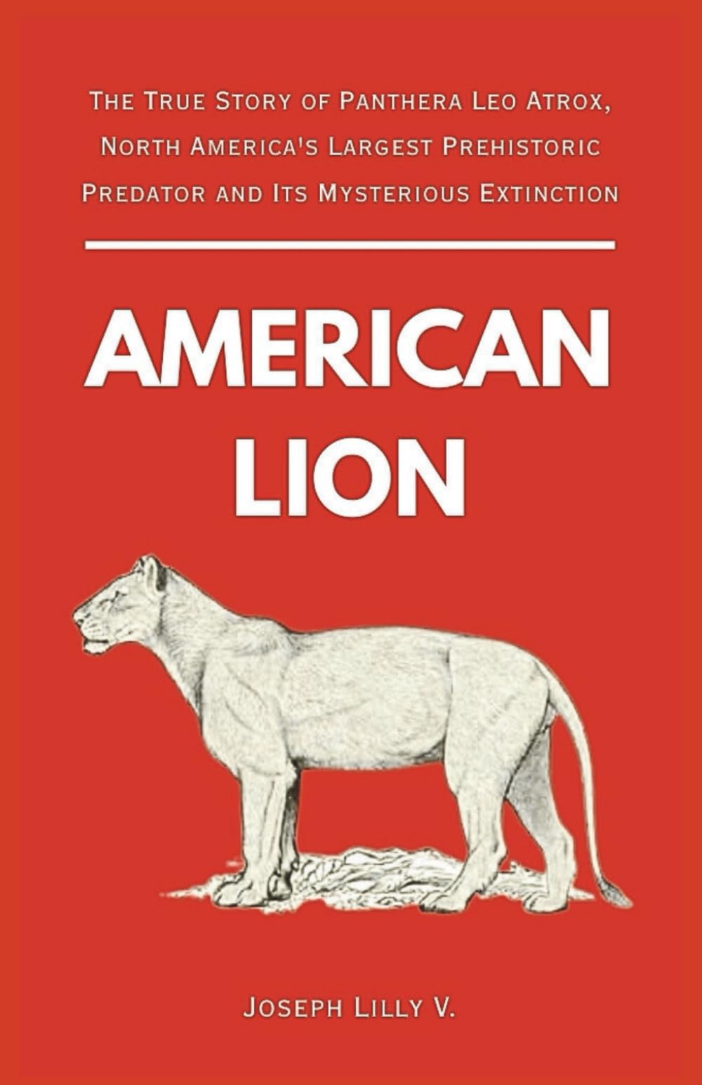 AMERICAN LION: The True Story of Panthera Leo Atrox, North America's Largest Prehistoric Predator and Its Mysterious Extinction (PREHISTORIC ANIMALS)