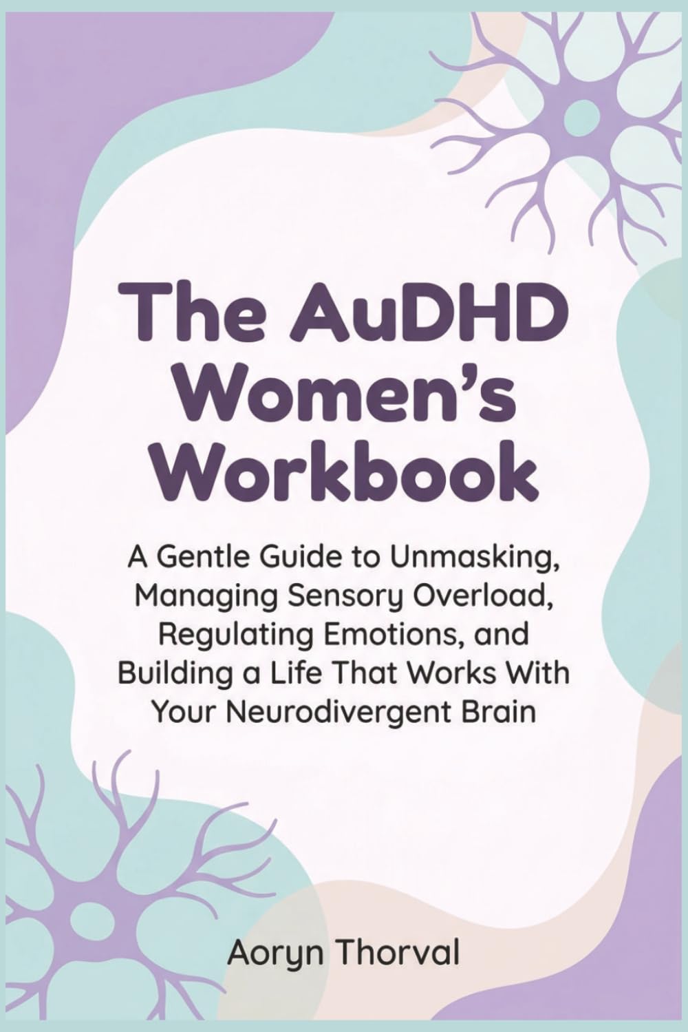 The AuDHD Women's Workbook: A Guided Journal for Late-Diagnosed Women to Understand Themselves, Unmask, and Build a Life That Actually Works (Life Lessons with Aoryn Thorval)