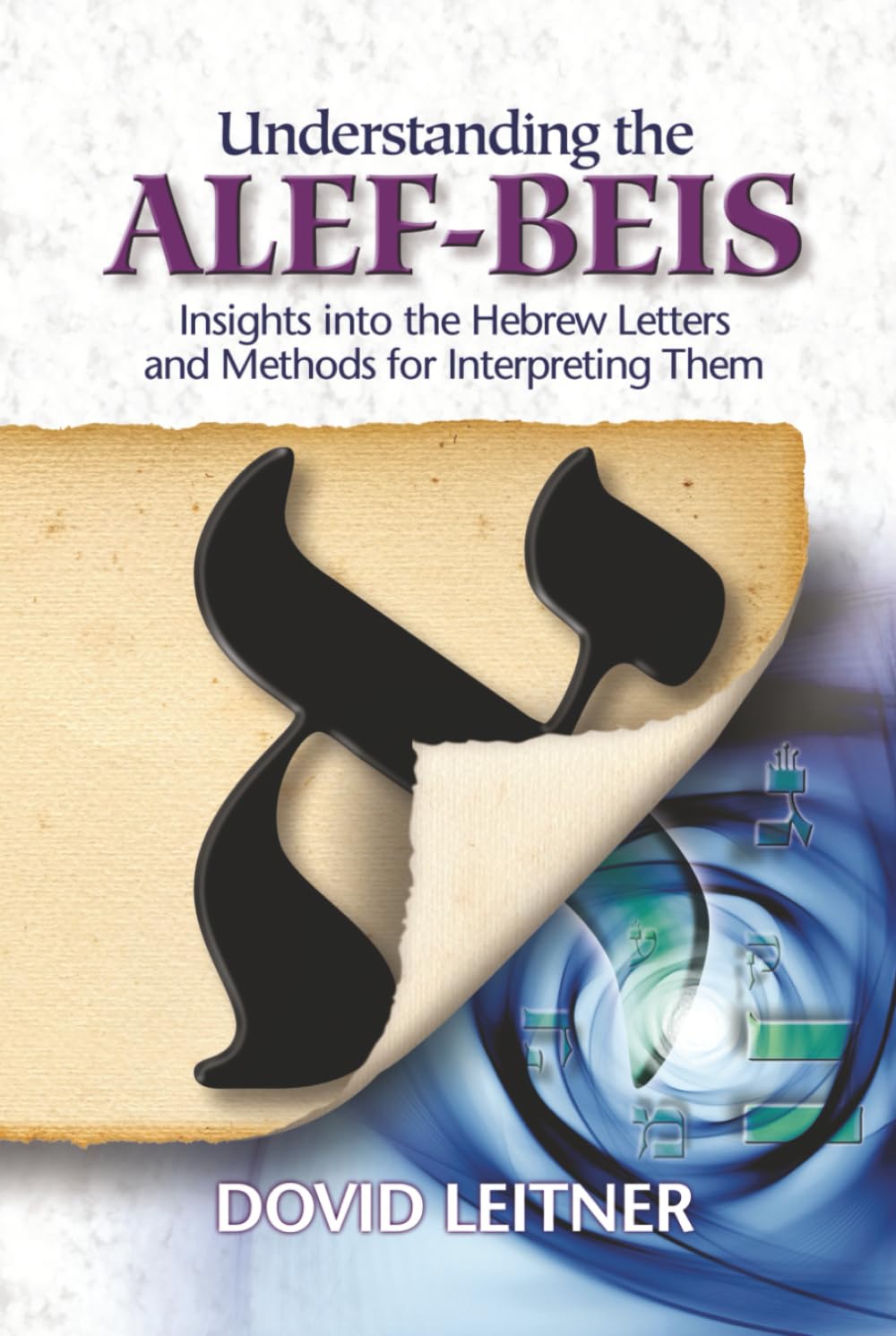 Understanding the Alef-Beis: Insights into the Hebrew Letters and Methods for Interpreting Them: Insights into the Hebrew Letters and the Methods for Interpreting Them