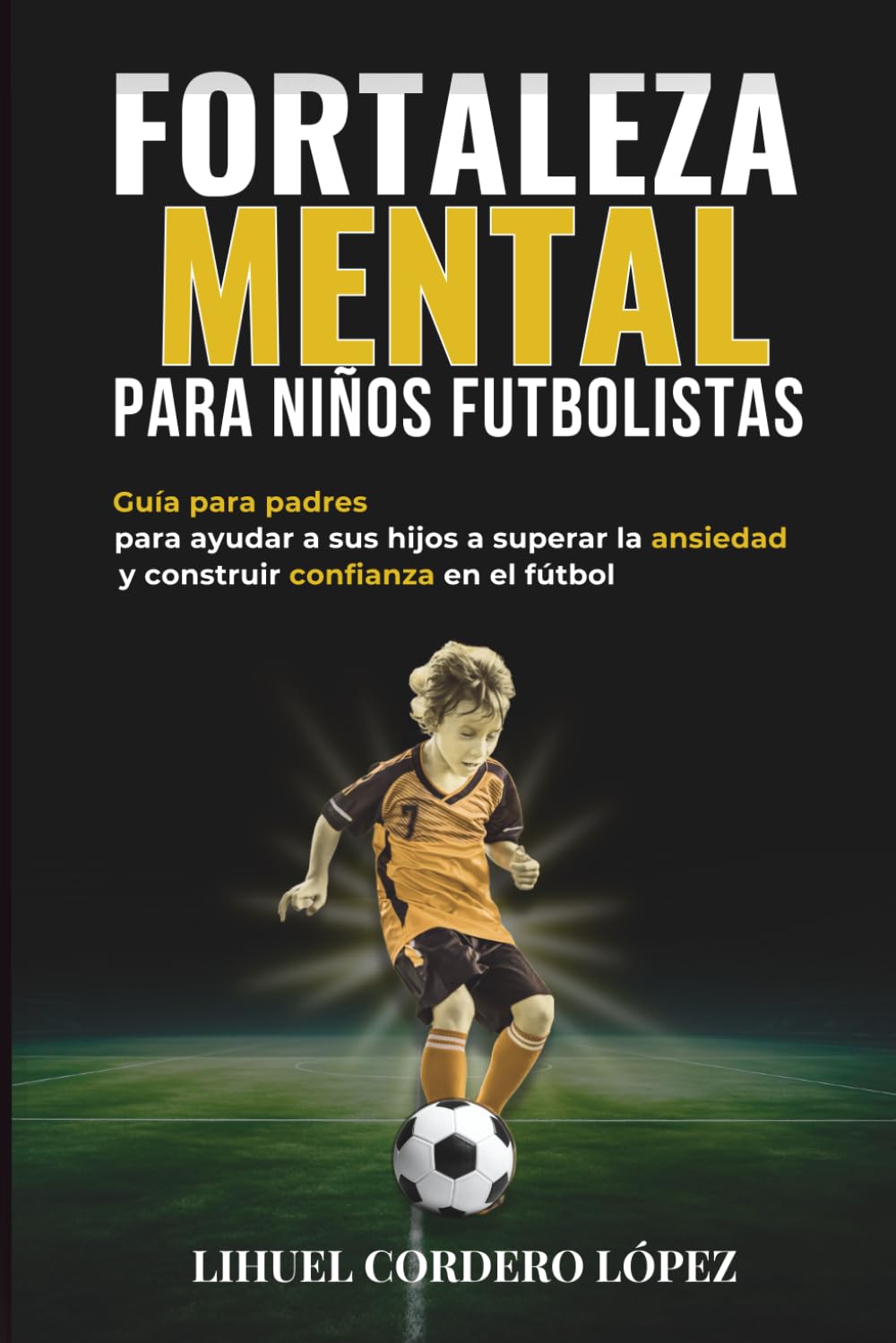 Fortaleza Mental Para Niños Futbolistas: Guía para padres para ayudar a sus hijos a superar la ansiedad y construir confianza en el fútbol