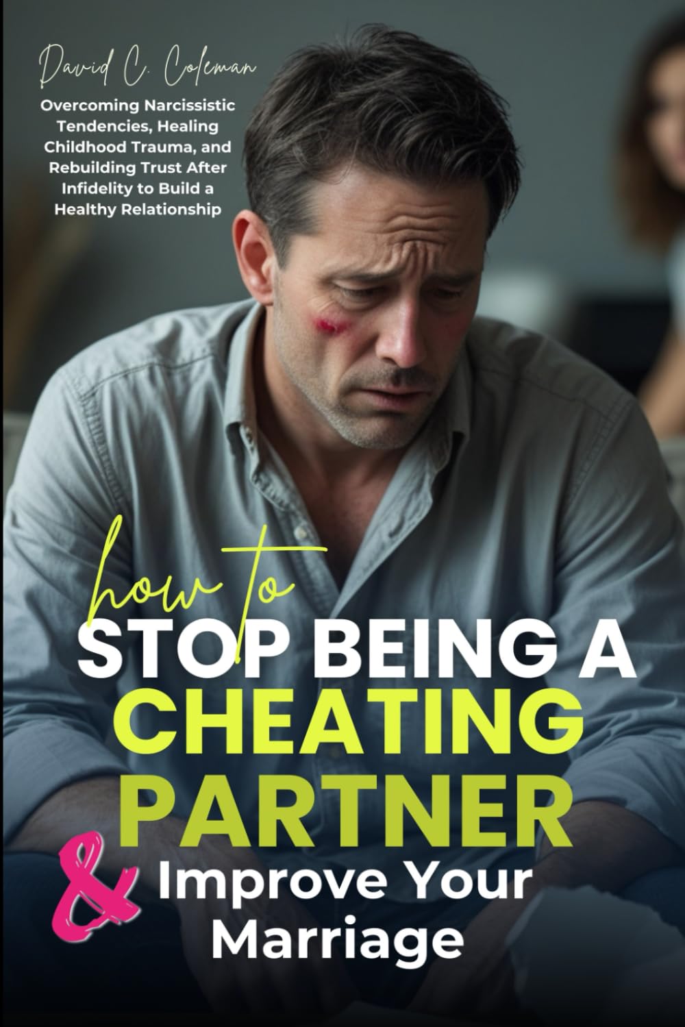 How To Stop Being A Cheating Partner And Improve Your Marriage: Overcoming Narcissistic Tendencies, Healing Childhood Trauma, and Rebuilding Trust After Infidelity to Build a Healthy Relationship