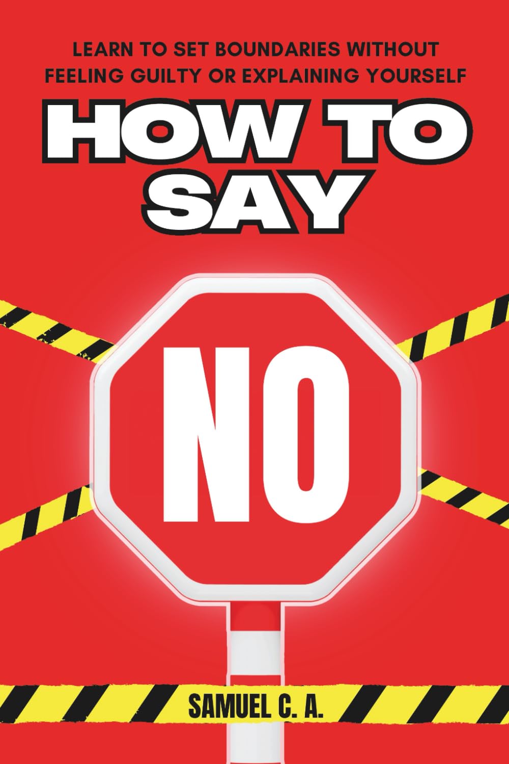 How to Say NO: Learn to Set Boundaries Without Feeling Guilty or Explaining Yourself (Self-help and personal development books)