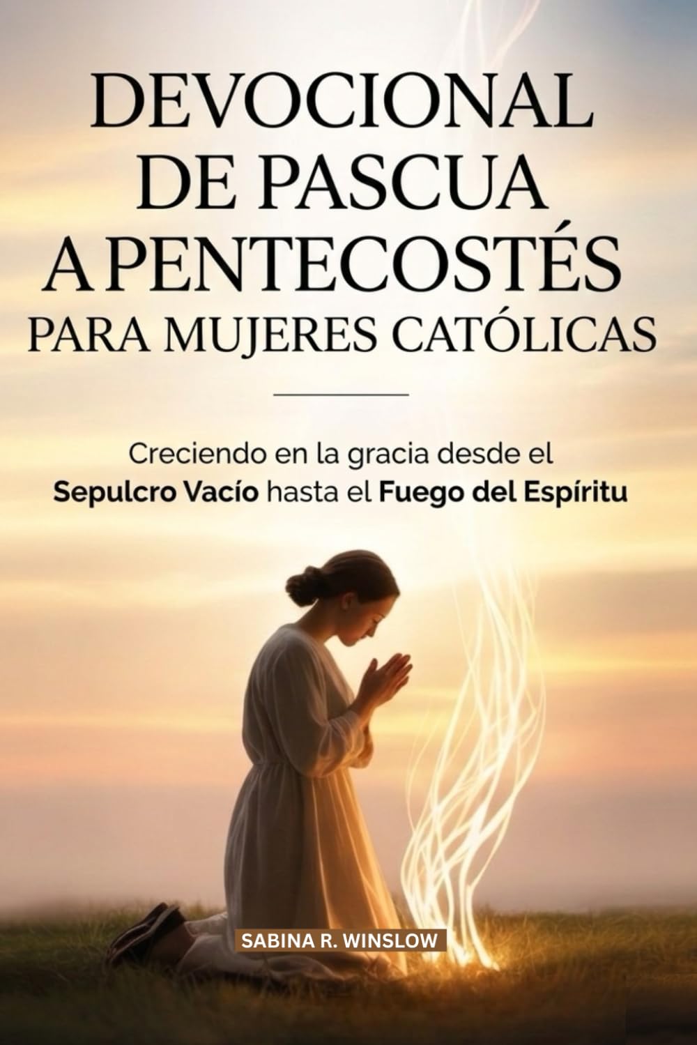 DEVOCIONAL DE PASCUA A PENTECOSTÉS PARA MUJERES CATÓLICAS: Creciendo en la gracia desde el Sepulcro Vacío hasta el Fuego del Espíritu