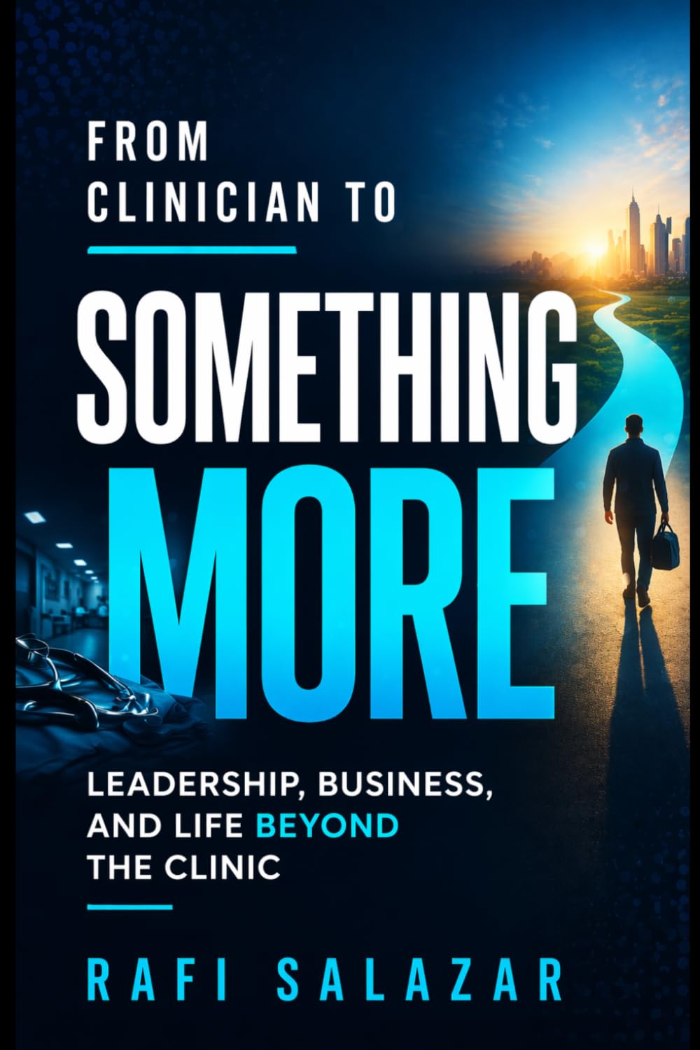 From Clinician to Something More: A Healthcare Professional's Guide to Leadership, Consulting, and Life Beyond the Clinic