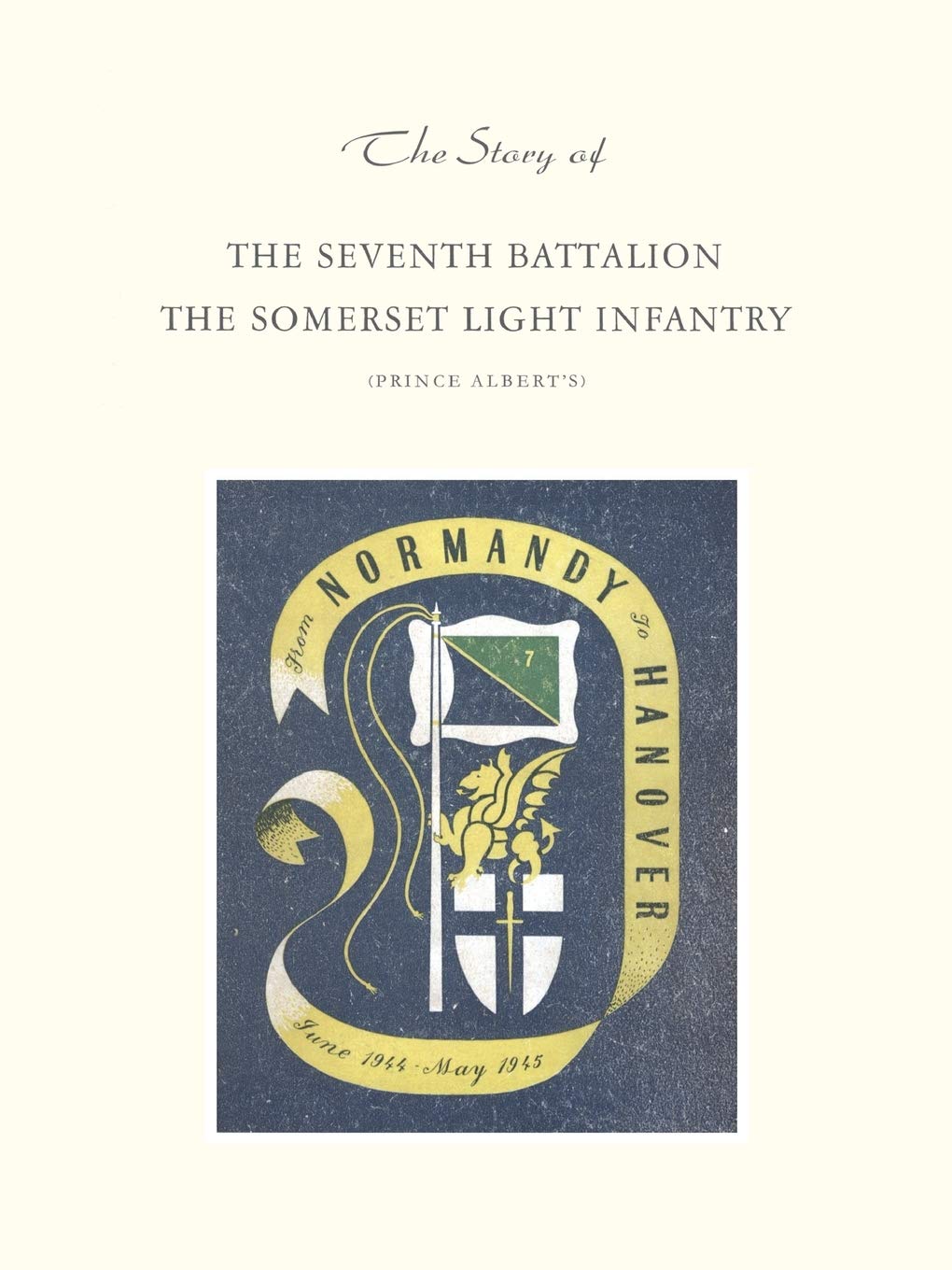 Story Of The Seventh Battalion The Somerset Light Infantry June 1944 To May 1945: Story Of The Seventh Battalion The Somerset Light Infantry June 1944 To May 1945