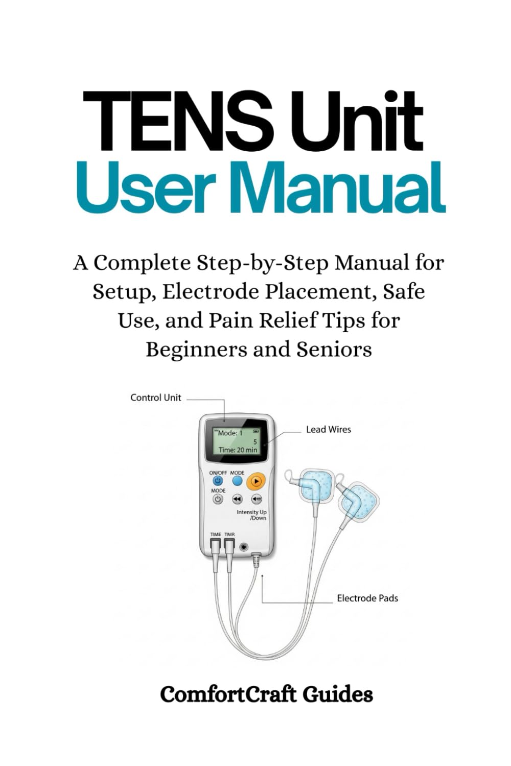 TENS Unit User Manual: A Complete Step-by-Step Manual for Setup, Electrode Placement, Safe Use, and Pain Relief Tips for Beginners and Seniors