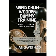 Wing Chun Wooden Dummy Training A Complete Guide to the 108 Movements A Breakdown of the Form for Developing Structure, Power, and Fighting Technique