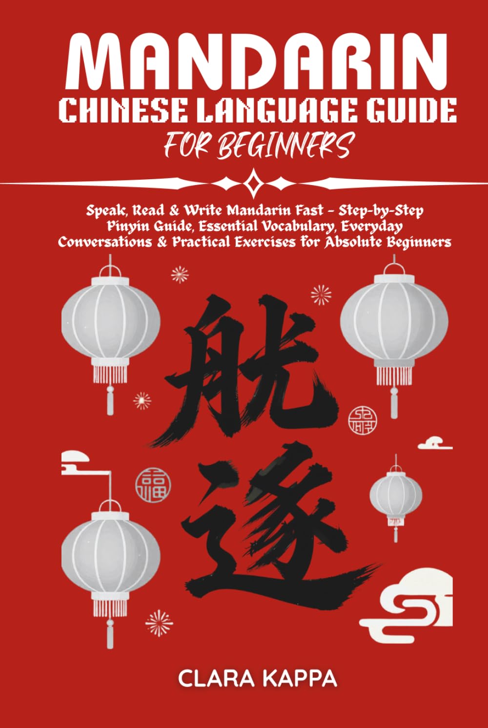 MANDARIN CHINESE LANGUAGE GUIDE FOR BEGINNERS: Speak, Read & Write Mandarin Fast — Step-by-Step Pinyin Guide, Essential Vocabulary, Everyday ... Absolute Beginners (Language Mastery Guides)