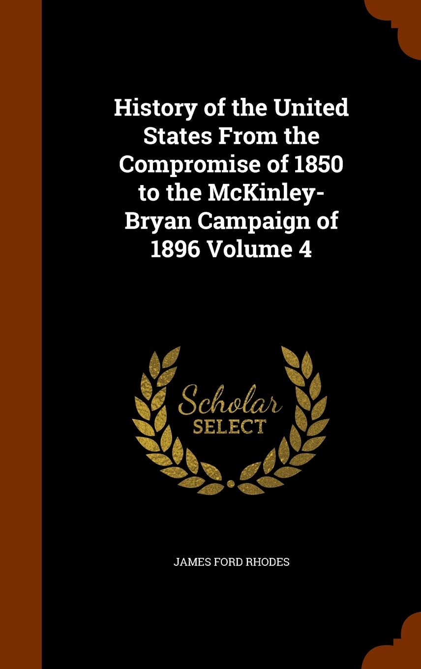 History of the United States from the Compromise of 1850 to the McKinley-Bryan Campaign of 1896 Volume 4