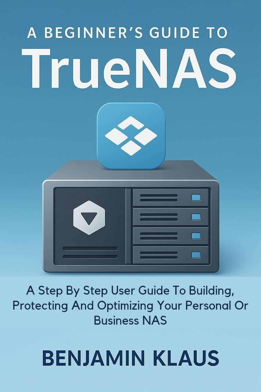 A Beginner’s Guide To TrueNas: A Step By Step User Guide To Building, Protecting And Optimizing Your Personal Or Business NAS