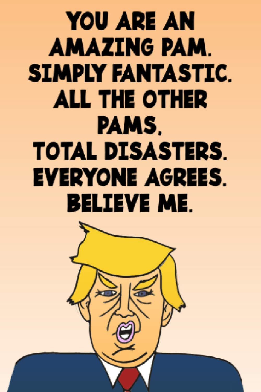 You Are An Amazing Pam Simply Fantastic All the Other Pams Total Disasters Everyone Agrees Believe Me: Donald Trump 110-Page Blank Birthday Gag Gift Idea Better Than A Card