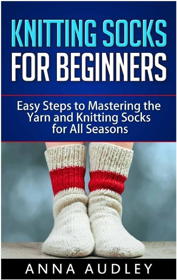 Knitting Socks for Beginners: Easy Steps to Mastering the Yarn and Knitting Socks for All Seasons
