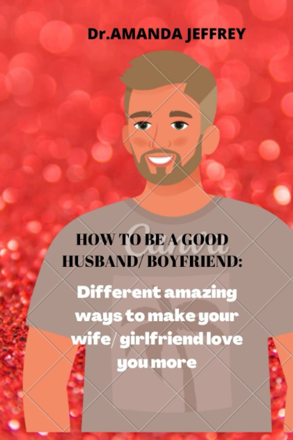 HOW TO BE A GOOD HUSBAND/BOYFRIEND: DIFFERENT AMAZING WAYS TO MAKE YOUR WIFE/GIRLFRIEND LOVE YOU MORE AND HAVE A HAPPIER RELATIONSHIP