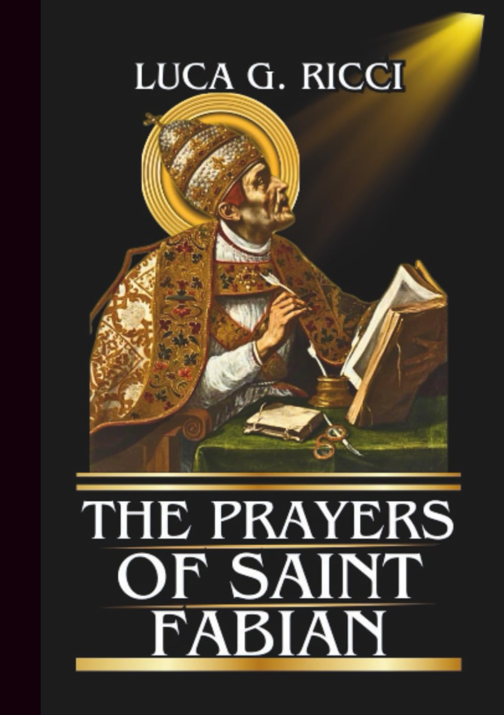 THE PRAYERS OF SAINT FABIAN: Powerful Novena, Litany, Chaplet Prayer & Emergency Supplications For Courage, Unity, & Peace In Times of Trial (THE TRIAD DEVOTIONAL SERIES)