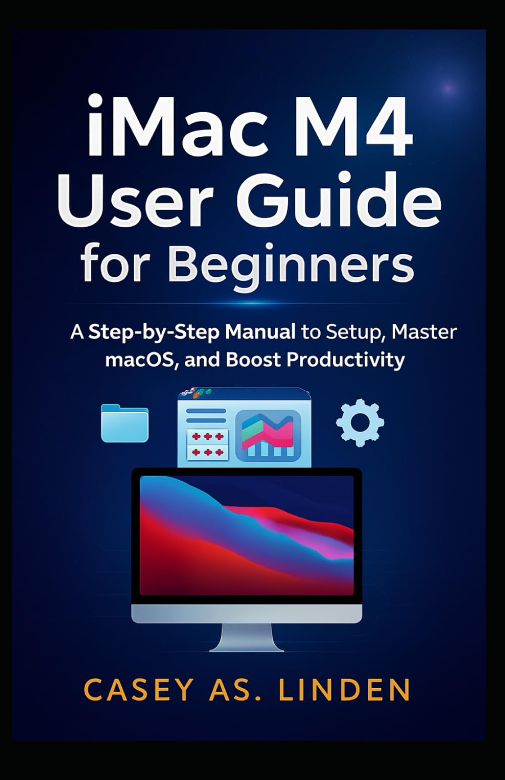 iMac M4 User Guide for Beginners: A Step-by-Step Manual to Setup, Master macOS, and Boost Productivity