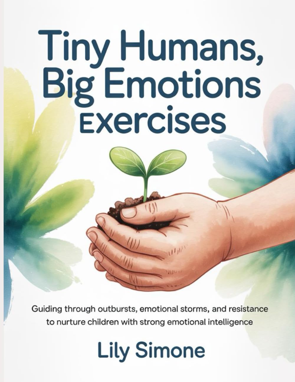 Tiny Humans, Big Emotions Exercises: Guiding through outbursts, emotional storms, and resistance to nurture children with strong emotional intelligence
