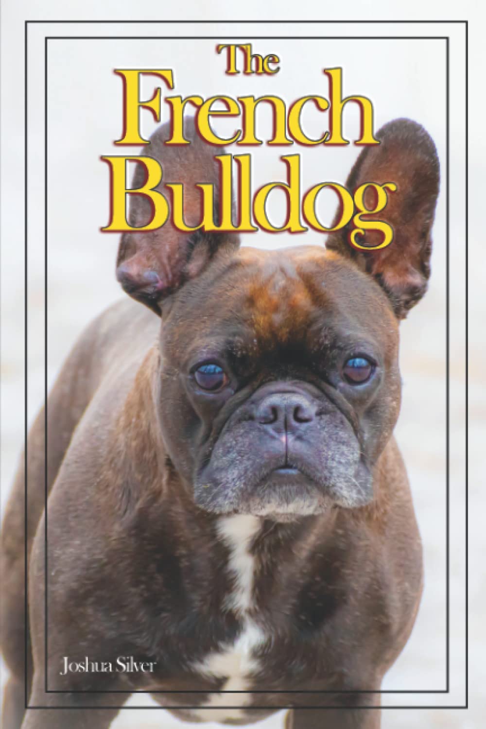 The French Bulldog: An Owners Dog Care Book about: Buying, Owning, Health Care, Grooming, Training, Puppyhood, Raising, Understanding, and Caring for Your Frenchie