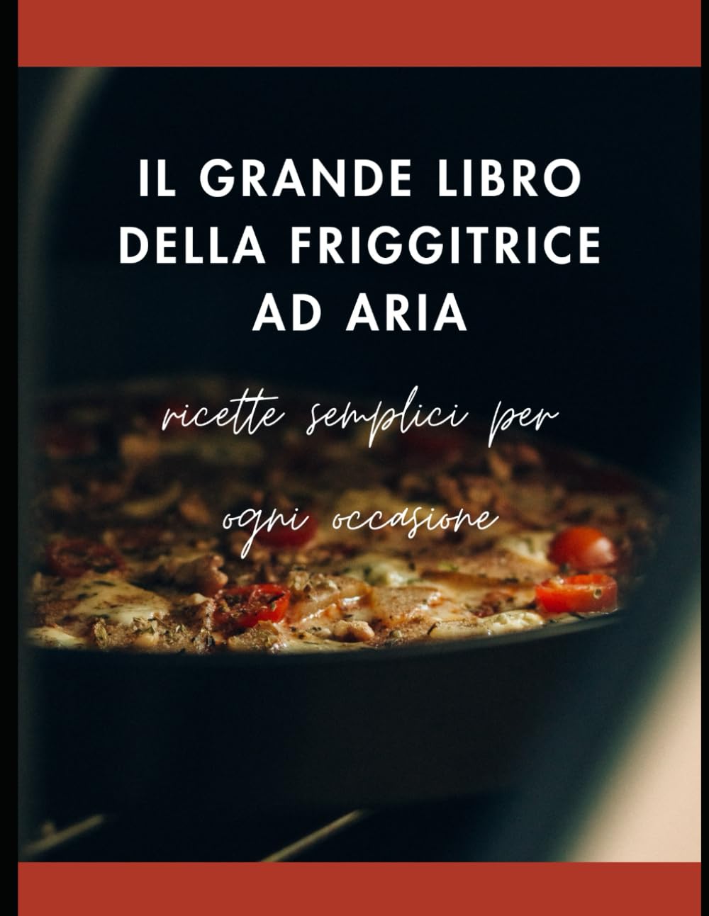 Il Grande Libro della Friggitrice ad aria: Ricette semplici per ogni occasione