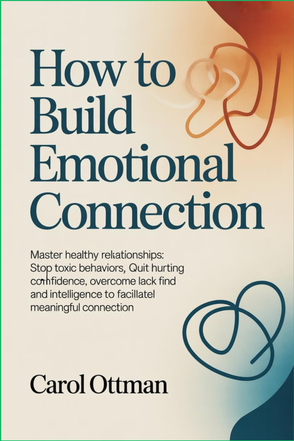 How to Build Emotional Connection: Master healthy relationships: stop toxic behaviors, quit hurting emotions, overcome lack of confidence, and find intelligence to facilitate meaningful connection