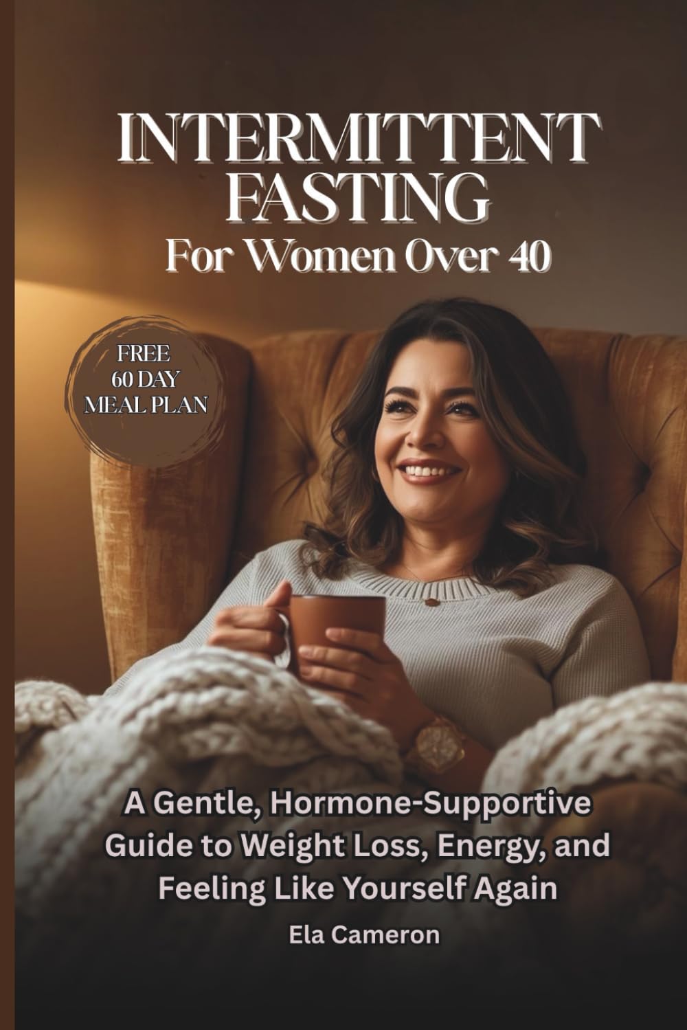 Intermittent Fasting for Women Over 40: A Gentle, Hormone-Supportive Guide to Weight Loss, Energy, and Feeling Like Yourself Again