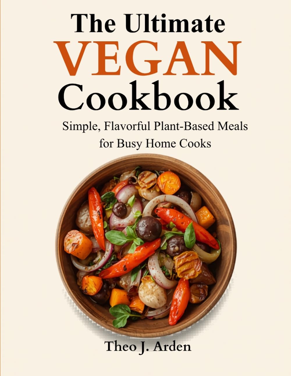 The Ultimate Vegan Cookbook: Simple, Flavorful Plant-Based Meals for Busy Home Cooks