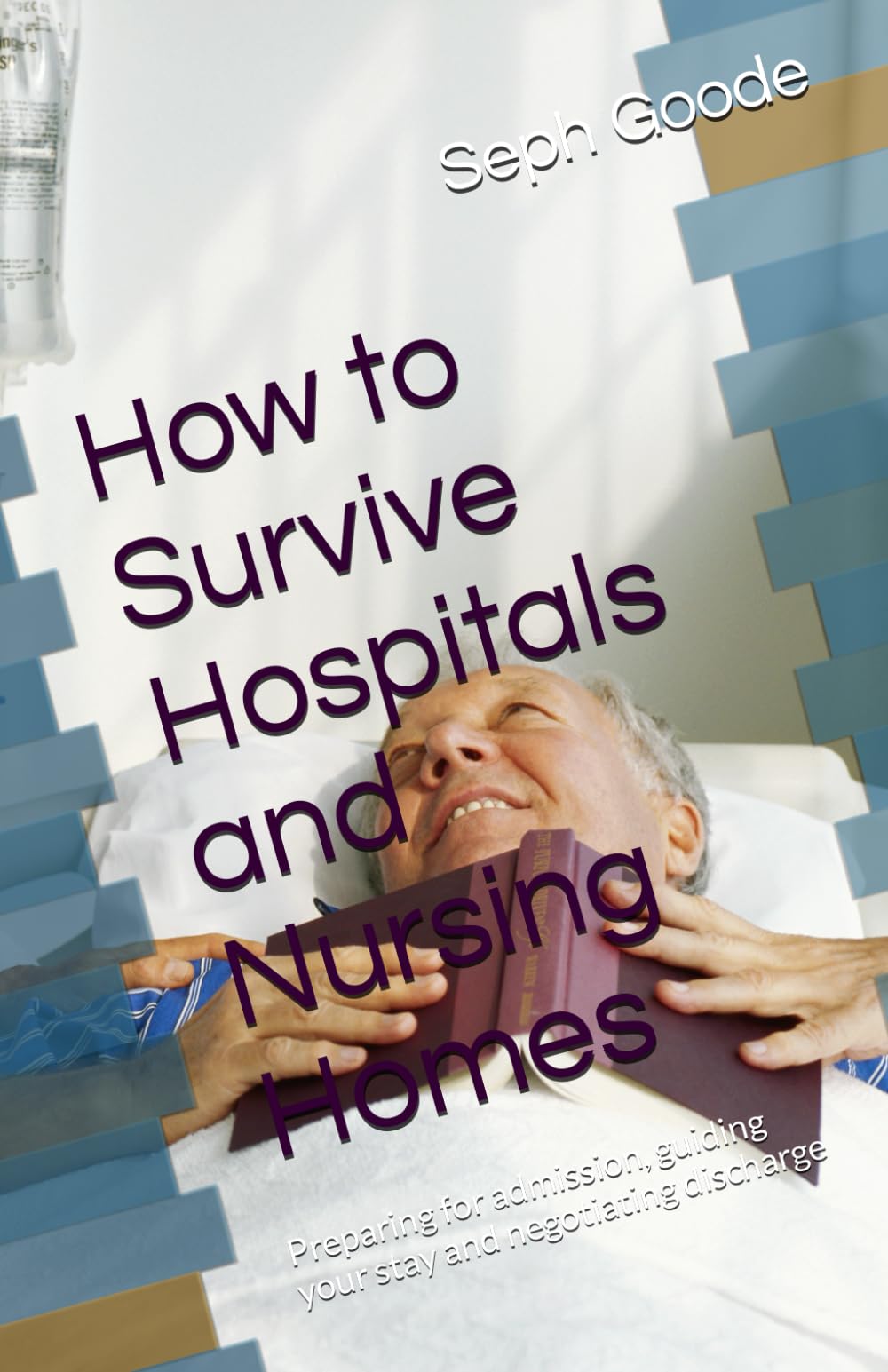 How to Survive Hospitals and Nursing Homes: Preparing for admission, guiding your stay and negotiating discharge
