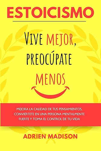 ESTOICISMO Vive mejor, Preocúpate menos: Mejora la calidad de tus pensamientos, conviértete en una persona mentalmente fuerte y toma el control de tu vida (Estoicismo en Español)