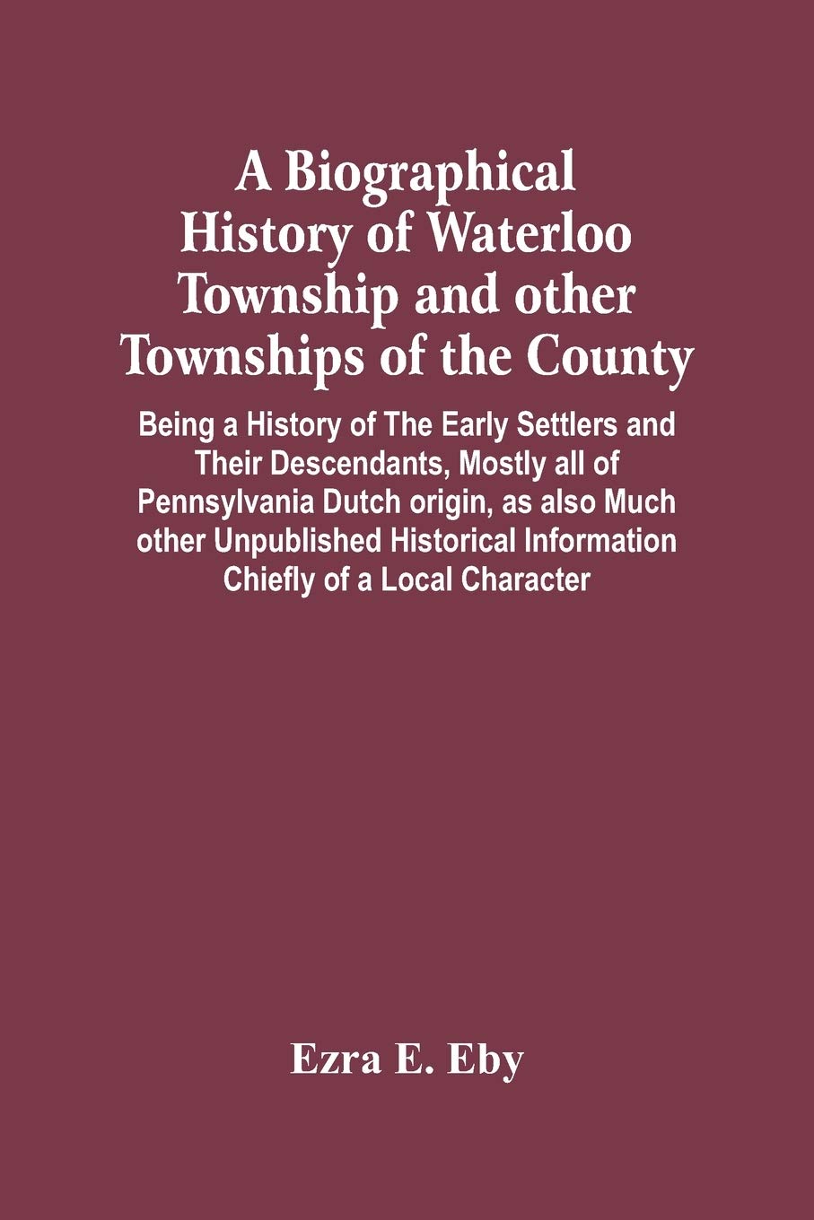 A Biographical History Of Waterloo Township And Other Townships Of The County: Being A History Of The Early Settlers And Their Descendants, Mostly All ... Information Chiefly Of A Local Character