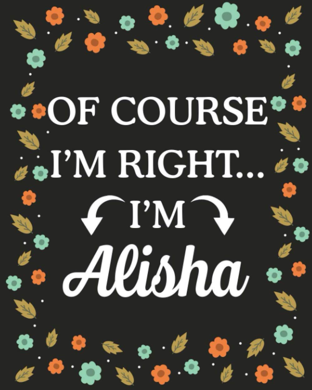 Of Course I'M Right... I'm Alisha: Lined Writing Notebook with Personalized Name Alisha, Gift Idea for Alisha, 120 Pages