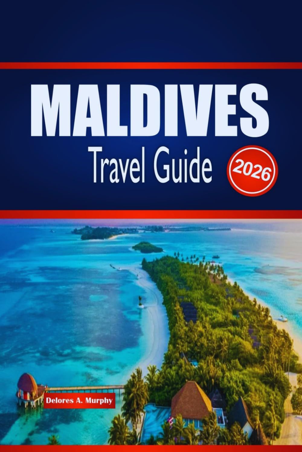 MALDIVES TRAVEL GUIDE 2026: Explore Island Stays, Marine Wonders, Itineraries and How to Plan Confidently