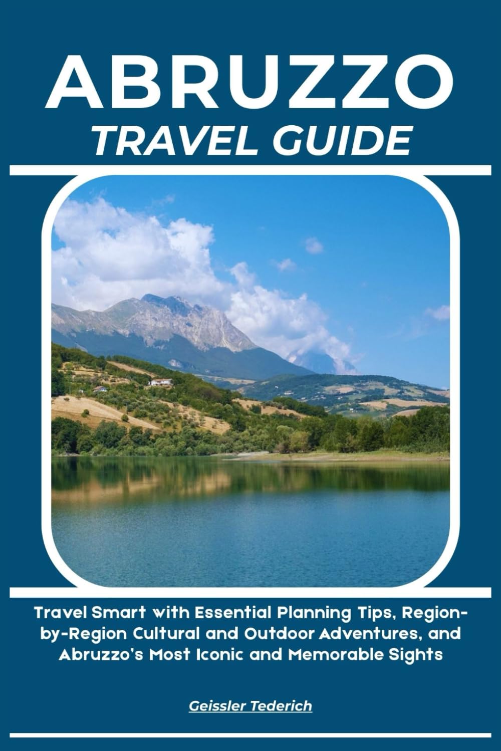 ABRUZZO TRAVEL GUIDE: Travel Smart with Essential Planning Tips, Region-by-Region Cultural and Outdoor Adventures, and Abruzzo’s Most Iconic and Memorable Sights