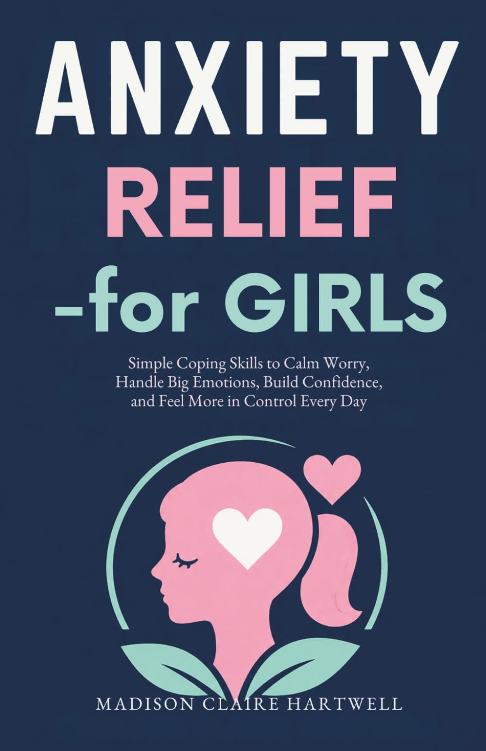 Anxiety Relief for Girls: Simple Coping Skills to Calm Worry, Handle Big Emotions, Build Confidence, and Feel More in Control Every Day
