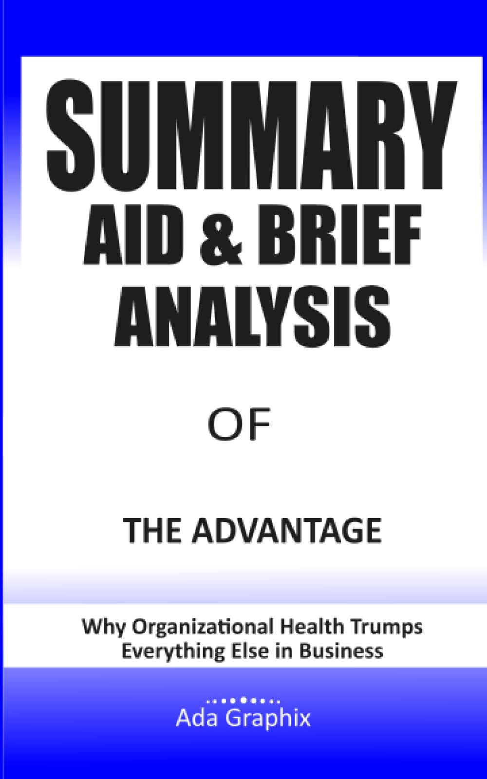 Summary Aid & Brief Analysis of The Advantage: Why Organizational Health Trumps Everything Else In Business