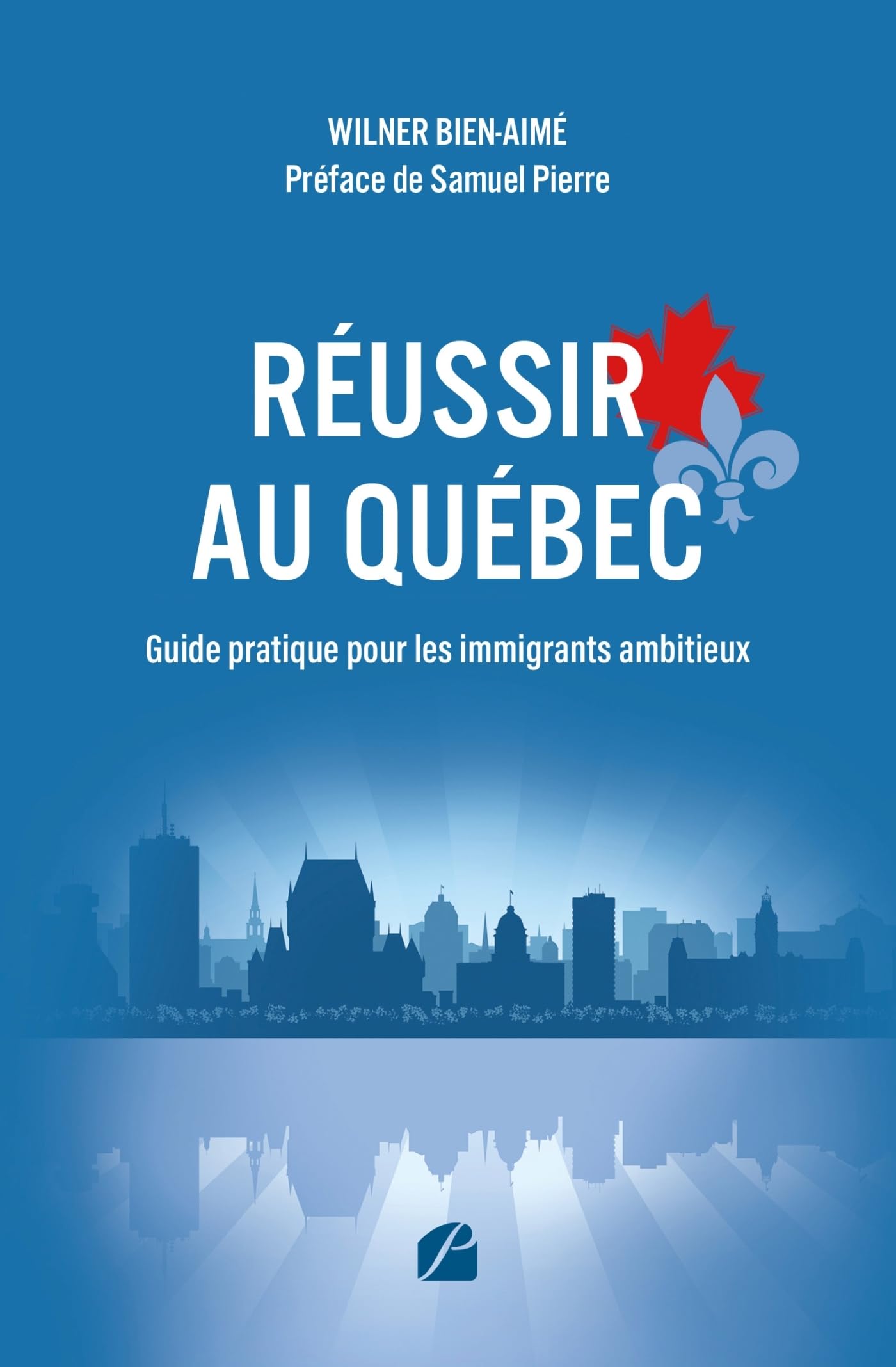 Réussir au Québec - Guide pratique pour les immigrants ambitieux: S’intégrer, travailler, investir et bâtir un avenir solide au Québec