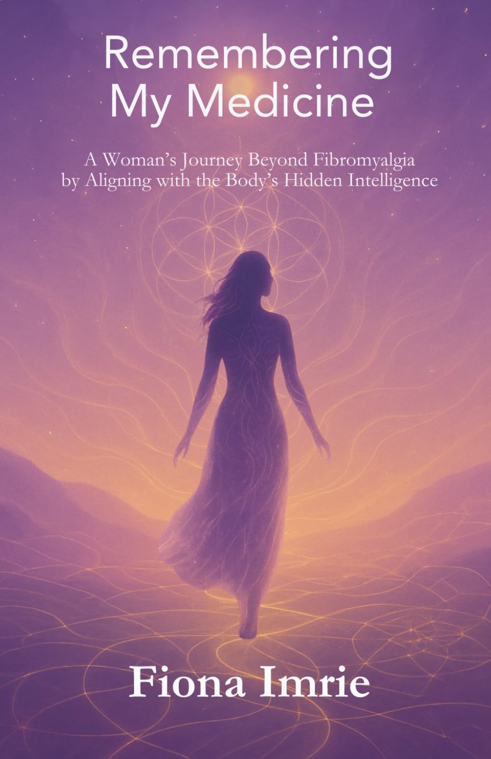 Remembering My Medicine: A Woman's Journey Beyond Fibromyalgia by Aligning with the Body's Hidden Intelligence